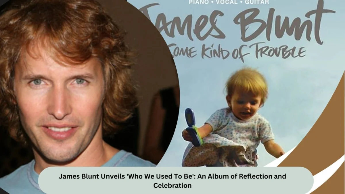 James Blunt Unveils 'Who We Used To Be' An Album of Reflection and Celebration