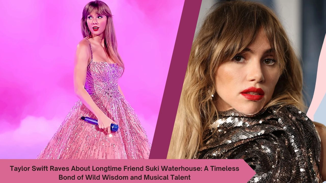 Taylor Swift Raves About Longtime Friend Suki Waterhouse A Timeless Bond of Wild Wisdom and Musical Talent